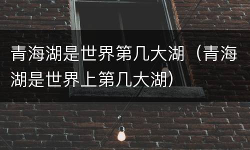 青海湖是世界第几大湖（青海湖是世界上第几大湖）