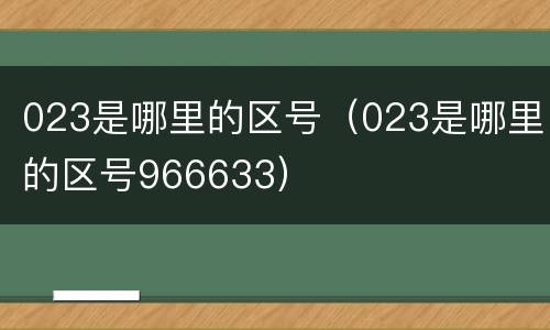 023是哪里的区号（023是哪里的区号966633）