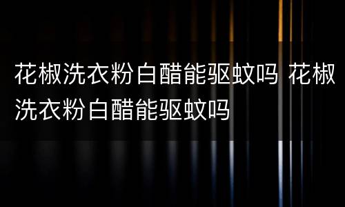 花椒洗衣粉白醋能驱蚊吗 花椒洗衣粉白醋能驱蚊吗