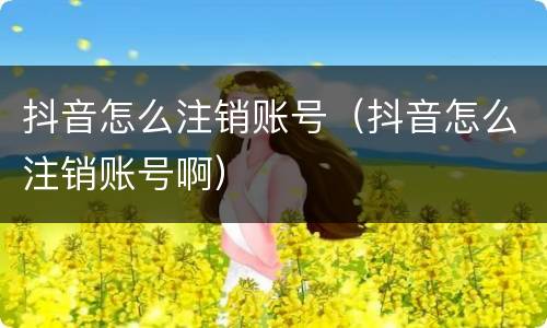 抖音怎么注销账号(抖音怎么注销账号啊)