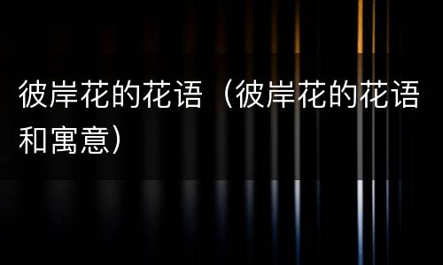 彼岸花的花语(彼岸花的花语和寓意)