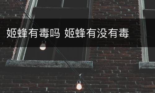 姬蜂有毒吗 姬蜂有没有毒