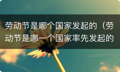 劳动节是哪个国家发起的（劳动节是哪一个国家率先发起的）