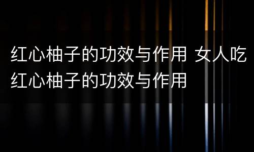 红心柚子的功效与作用 女人吃红心柚子的功效与作用