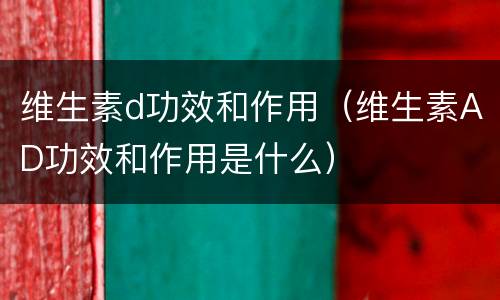 维生素d功效和作用（维生素AD功效和作用是什么）