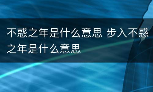 不惑之年是什么意思 步入不惑之年是什么意思