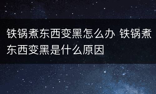 铁锅煮东西变黑怎么办 铁锅煮东西变黑是什么原因