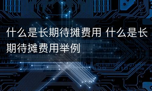 什么是长期待摊费用 什么是长期待摊费用举例