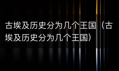 古埃及历史分为几个王国（古埃及历史分为几个王国）