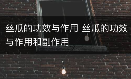 丝瓜的功效与作用 丝瓜的功效与作用和副作用