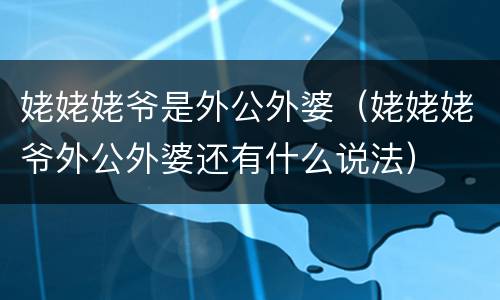 姥姥姥爷是外公外婆（姥姥姥爷外公外婆还有什么说法）