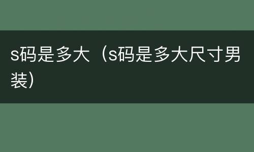 s码是多大（s码是多大尺寸男装）