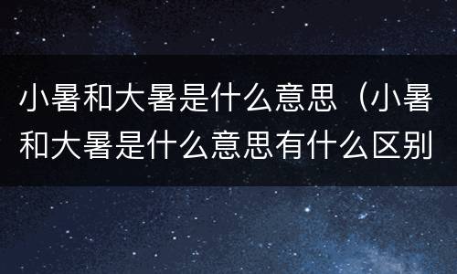 小暑和大暑是什么意思（小暑和大暑是什么意思有什么区别）