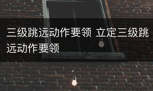 三级跳远动作要领 立定三级跳远动作要领