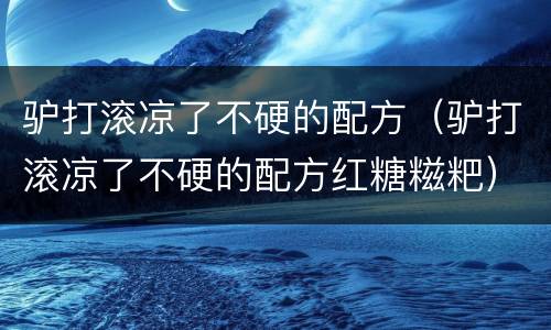 驴打滚凉了不硬的配方（驴打滚凉了不硬的配方红糖糍粑）