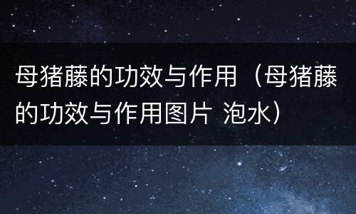 母猪藤的功效与作用（母猪藤的功效与作用图片 泡水）