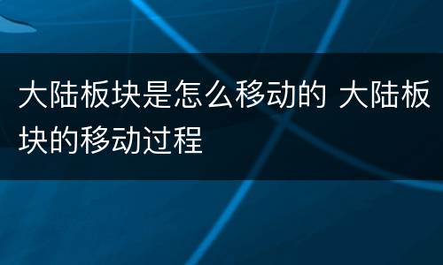 大陆板块是怎么移动的 大陆板块的移动过程