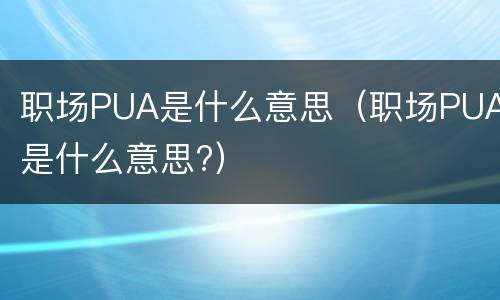 职场PUA是什么意思（职场PUA是什么意思?）