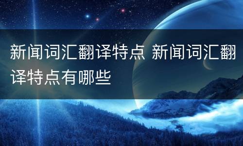 新闻词汇翻译特点 新闻词汇翻译特点有哪些
