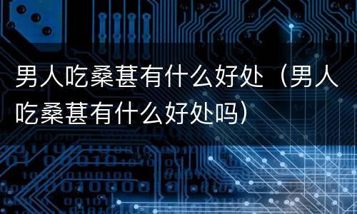 男人吃桑葚有什么好处（男人吃桑葚有什么好处吗）