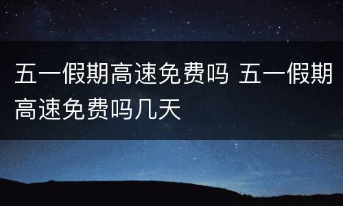 五一假期高速免费吗 五一假期高速免费吗几天