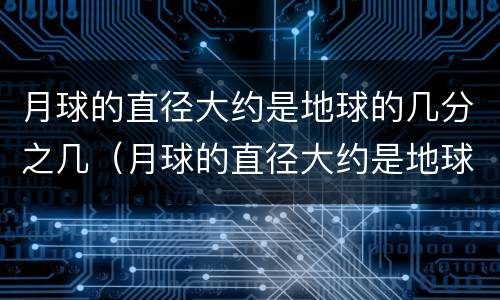 月球的直径大约是地球的几分之几（月球的直径大约是地球的多少）