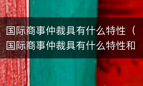 国际商事仲裁具有什么特性（国际商事仲裁具有什么特性和功能）