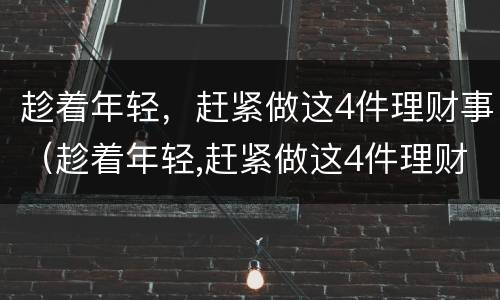 趁着年轻，赶紧做这4件理财事（趁着年轻,赶紧做这4件理财事英文）