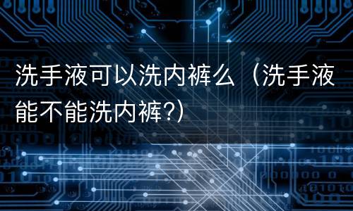 洗手液可以洗内裤么（洗手液能不能洗内裤?）