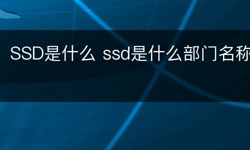 SSD是什么 ssd是什么部门名称