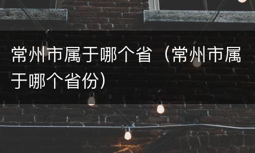 常州市属于哪个省（常州市属于哪个省份）