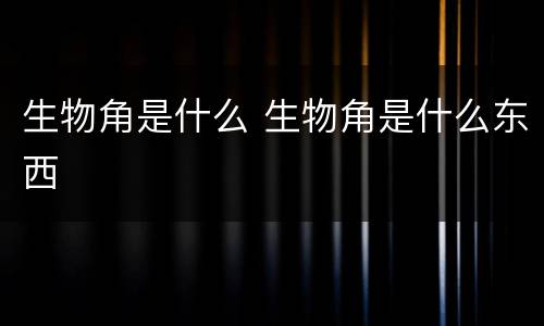 生物角是什么 生物角是什么东西