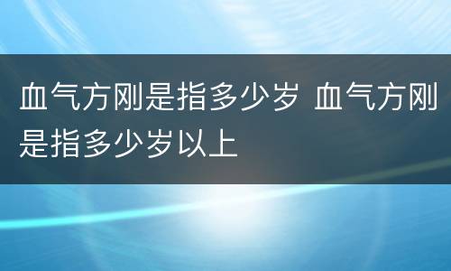 血气方刚是指多少岁 血气方刚是指多少岁以上
