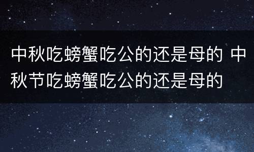 中秋吃螃蟹吃公的还是母的 中秋节吃螃蟹吃公的还是母的