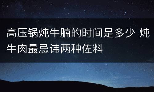 高压锅炖牛腩的时间是多少 炖牛肉最忌讳两种佐料