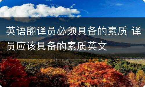 英语翻译员必须具备的素质 译员应该具备的素质英文