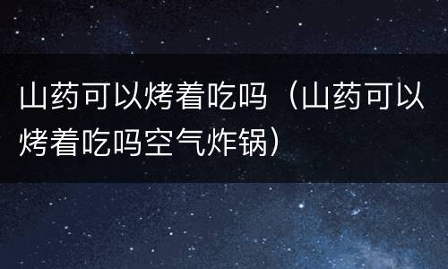 山药可以烤着吃吗（山药可以烤着吃吗空气炸锅）