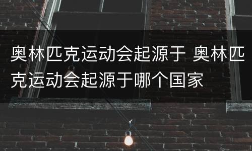 奥林匹克运动会起源于 奥林匹克运动会起源于哪个国家