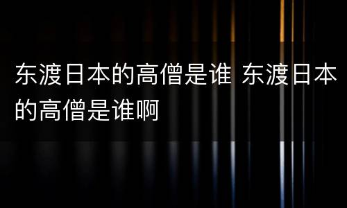 东渡日本的高僧是谁 东渡日本的高僧是谁啊