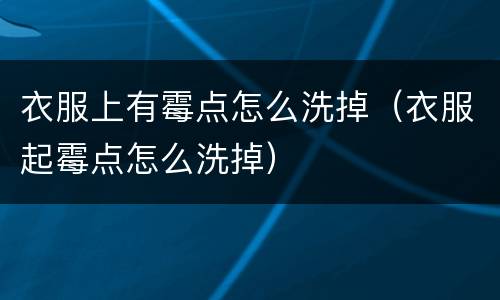 衣服上有霉点怎么洗掉（衣服起霉点怎么洗掉）