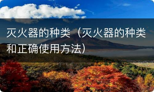 灭火器的种类（灭火器的种类和正确使用方法）
