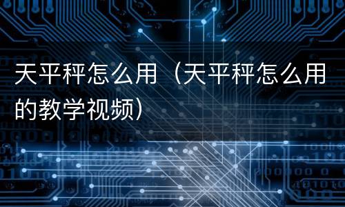 天平秤怎么用（天平秤怎么用的教学视频）