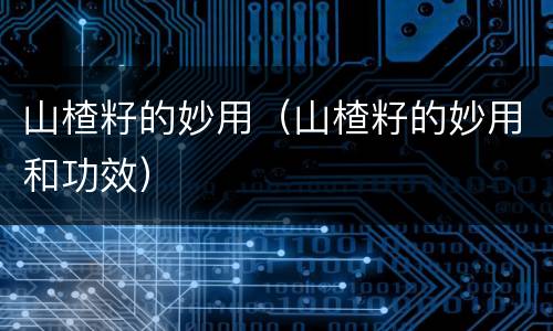 山楂籽的妙用（山楂籽的妙用和功效）