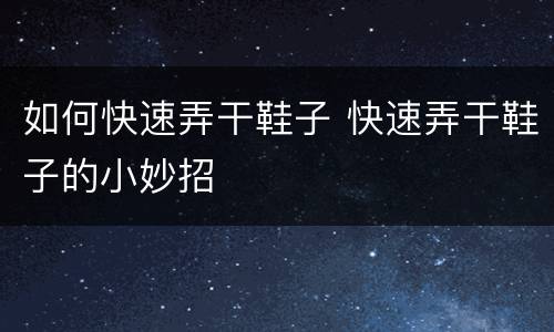 如何快速弄干鞋子 快速弄干鞋子的小妙招