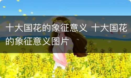 十大国花的象征意义 十大国花的象征意义图片