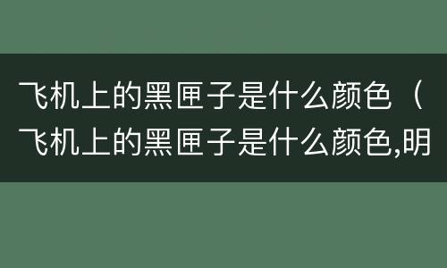 飞机上的黑匣子是什么颜色（飞机上的黑匣子是什么颜色,明亮的桔色,还是黑色）