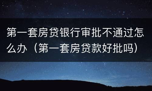 第一套房贷银行审批不通过怎么办（第一套房贷款好批吗）