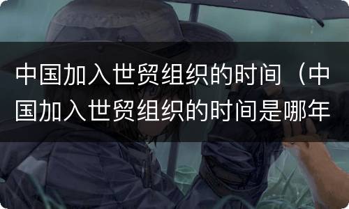 中国加入世贸组织的时间（中国加入世贸组织的时间是哪年）