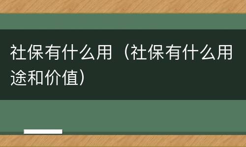 社保有什么用（社保有什么用途和价值）