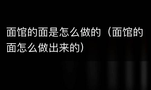 面馆的面是怎么做的（面馆的面怎么做出来的）
